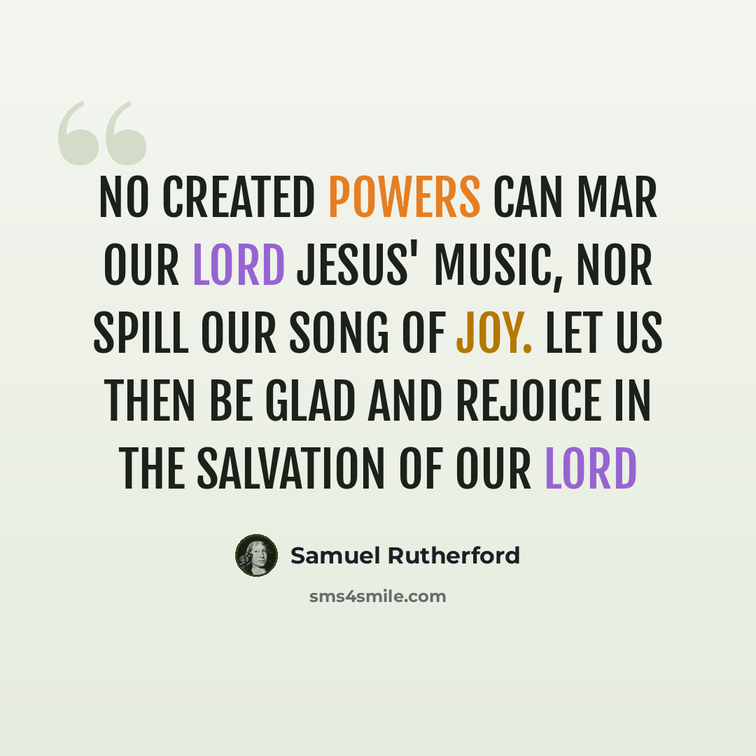 “No created powers can mar our Lord Jesus' music, nor spill our song of joy. Let us then be glad and rejoice in the salvation of our Lord” quote by Samuel Rutherford