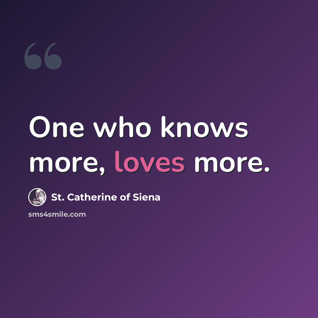 “One who knows more, loves more.” quote by St. Catherine of Siena