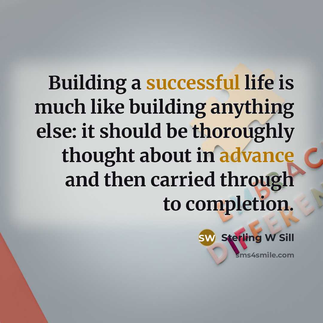 “Building a successful life is much like building anything else: it should be thoroughly thought about in advance and then carried through to completion.” quote by Sterling W Sill