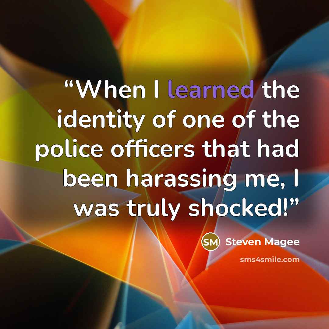 “When I learned the identity of one of the police officers that had been harassing me, I was truly shocked!” quote by Steven Magee