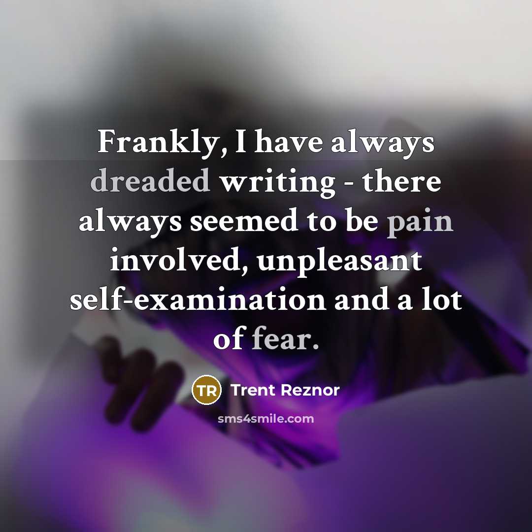 “Frankly, I have always dreaded writing - there always seemed to be pain involved, unpleasant self-examination and a lot of fear.” quote by Trent Reznor