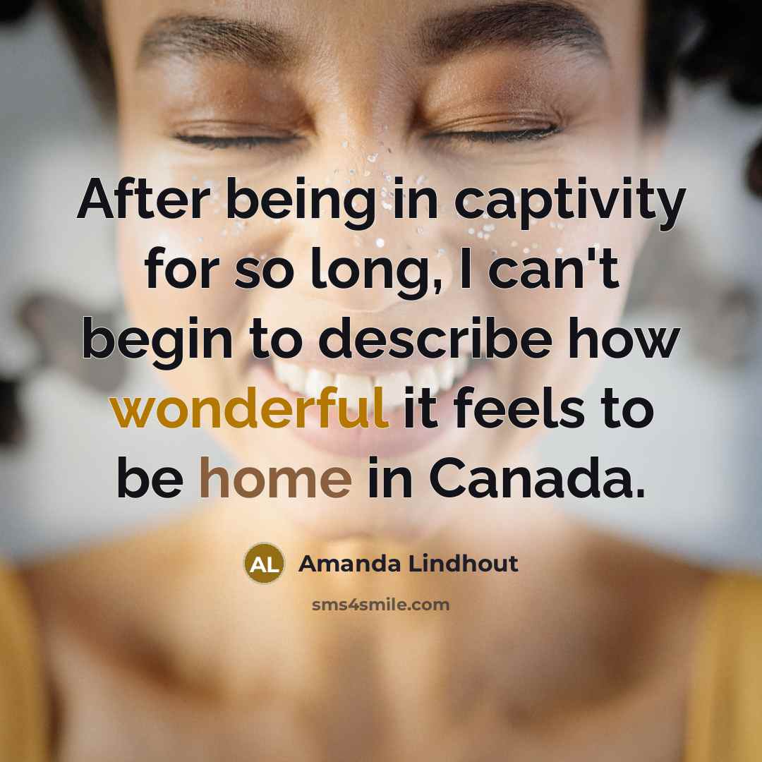 “After being in captivity for so long, I can't begin to describe how wonderful it feels to be home in Canada.” quote by Amanda Lindhout