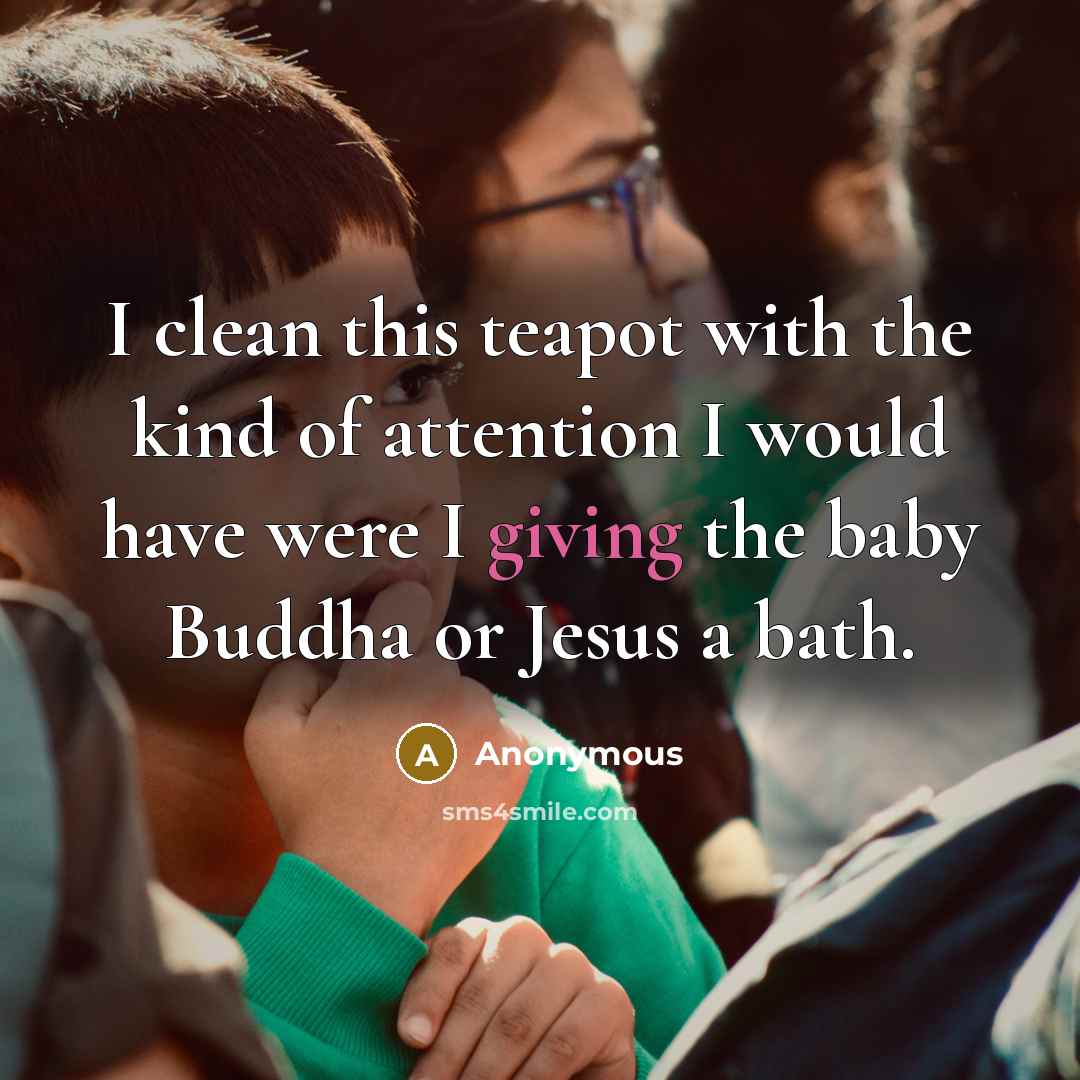 “I clean this teapot with the kind of attention I would have were I giving the baby Buddha or Jesus a bath.” quote by Anonymous