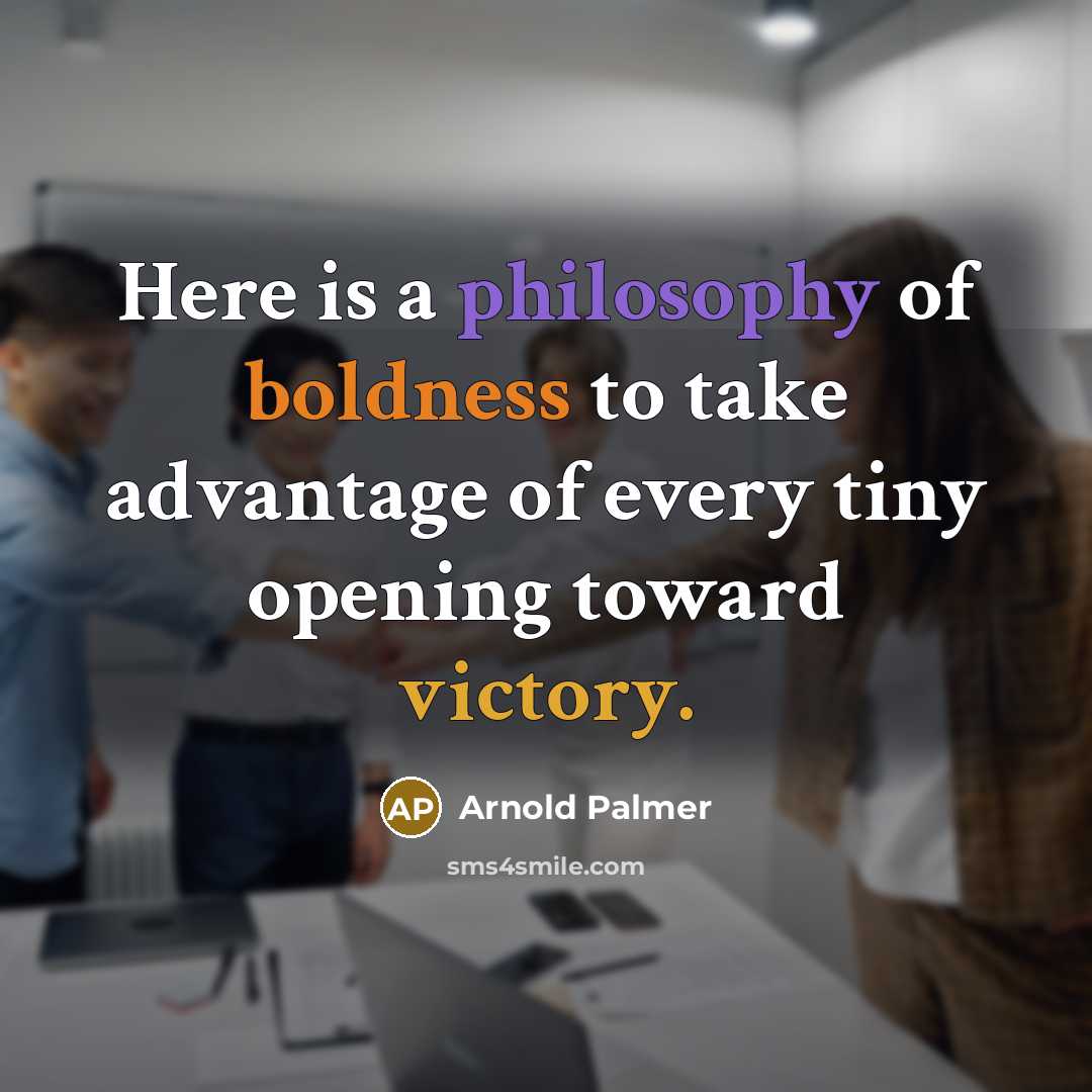 “Here is a philosophy of boldness to take advantage of every tiny opening toward victory.” quote by Arnold Palmer