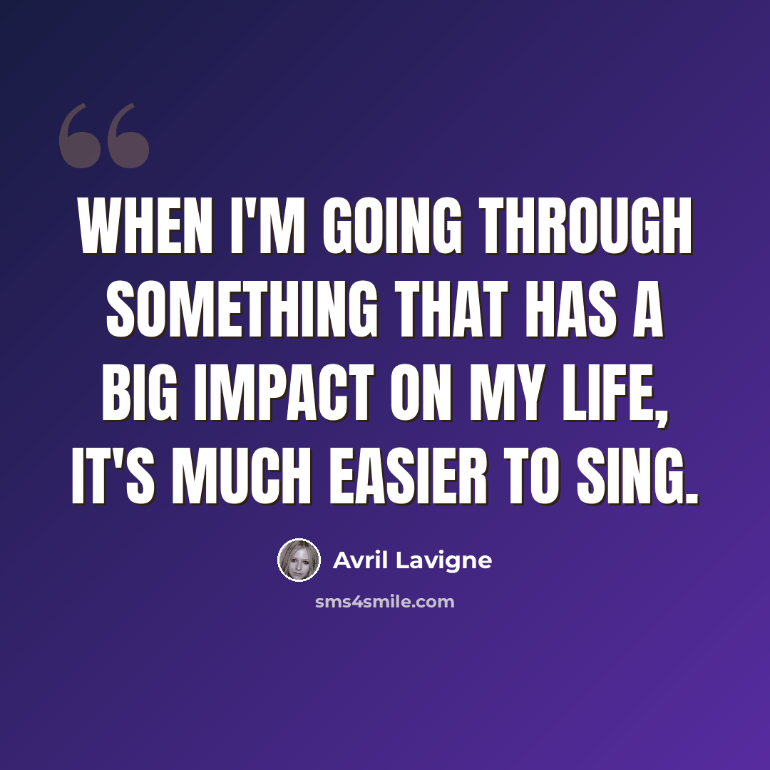 “When I'm going through something that has a big impact on my life, it's much easier to sing.” quote by Avril Lavigne