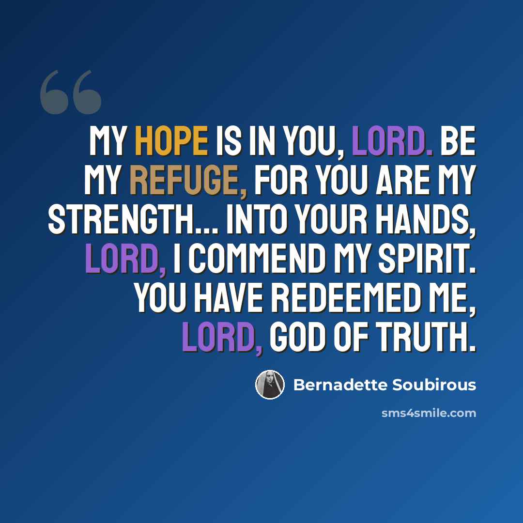 “My hope is in you, Lord. Be my refuge, for You are my strength… Into Your hands, Lord, I commend my spirit. You have redeemed me, Lord, God of Truth.” quote by Bernadette Soubirous