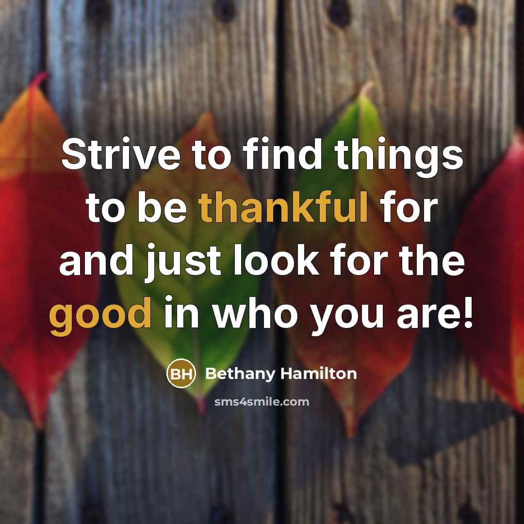 “Strive to find things to be thankful for and just look for the good in who you are!” quote by Bethany Hamilton