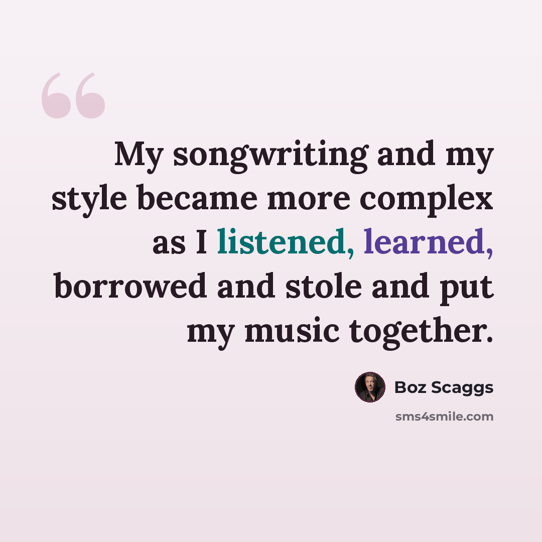 “My songwriting and my style became more complex as I listened, learned, borrowed and stole and put my music together.” quote by Boz Scaggs