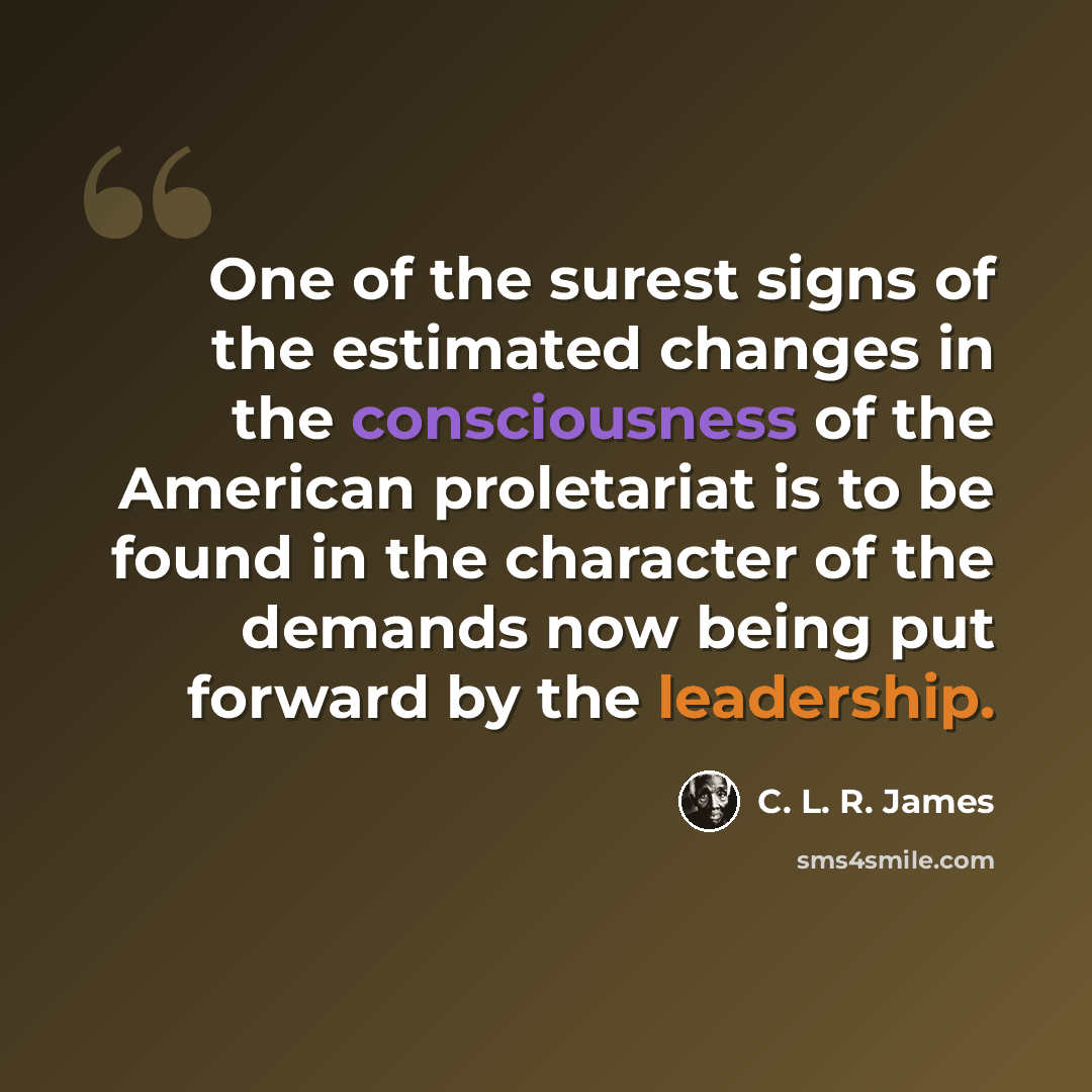 “One of the surest signs of the estimated changes in the consciousness of the American proletariat is to be found in the character of the demands now being put forward by the leadership.” quote by C. L. R. James