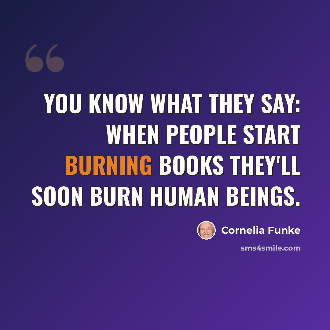 “You know what they say: When people start burning books they'll soon burn human beings.” quote by Cornelia Funke