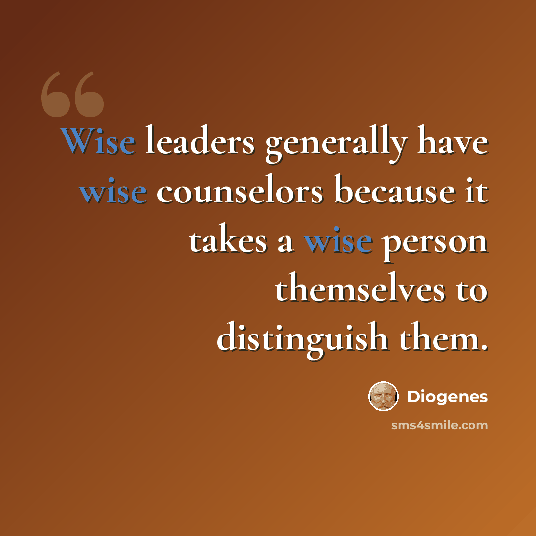“Wise leaders generally have wise counselors because it takes a wise person themselves to distinguish them.” quote by Diogenes
