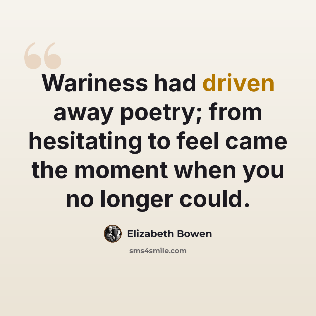 “Wariness had driven away poetry; from hesitating to feel came the moment when you no longer could.” quote by Elizabeth Bowen