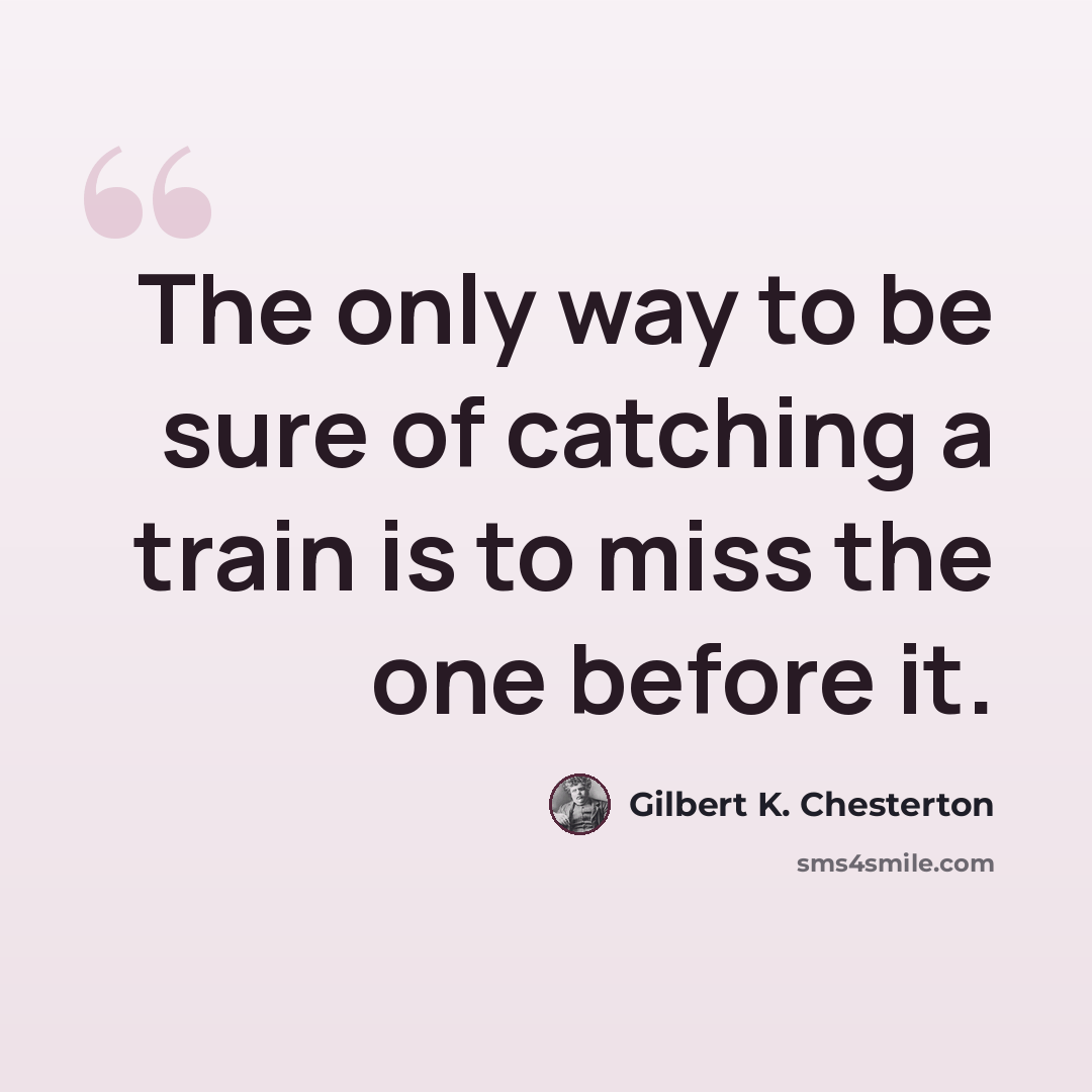 “The only way to be sure of catching a train is to miss the one before it.” quote by Gilbert K. Chesterton