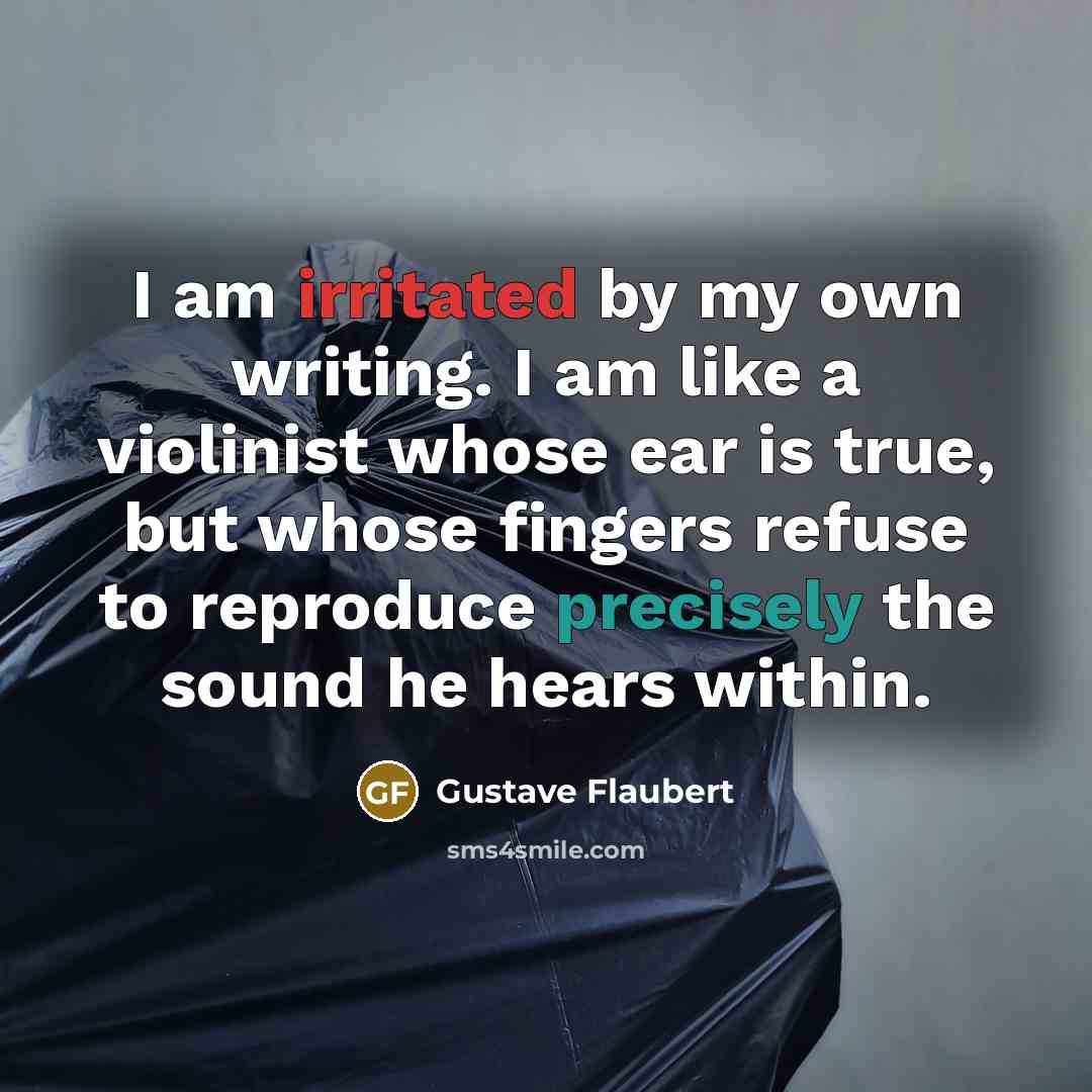 “I am irritated by my own writing. I am like a violinist whose ear is true, but whose fingers refuse to reproduce precisely the sound he hears within.” quote by Gustave Flaubert