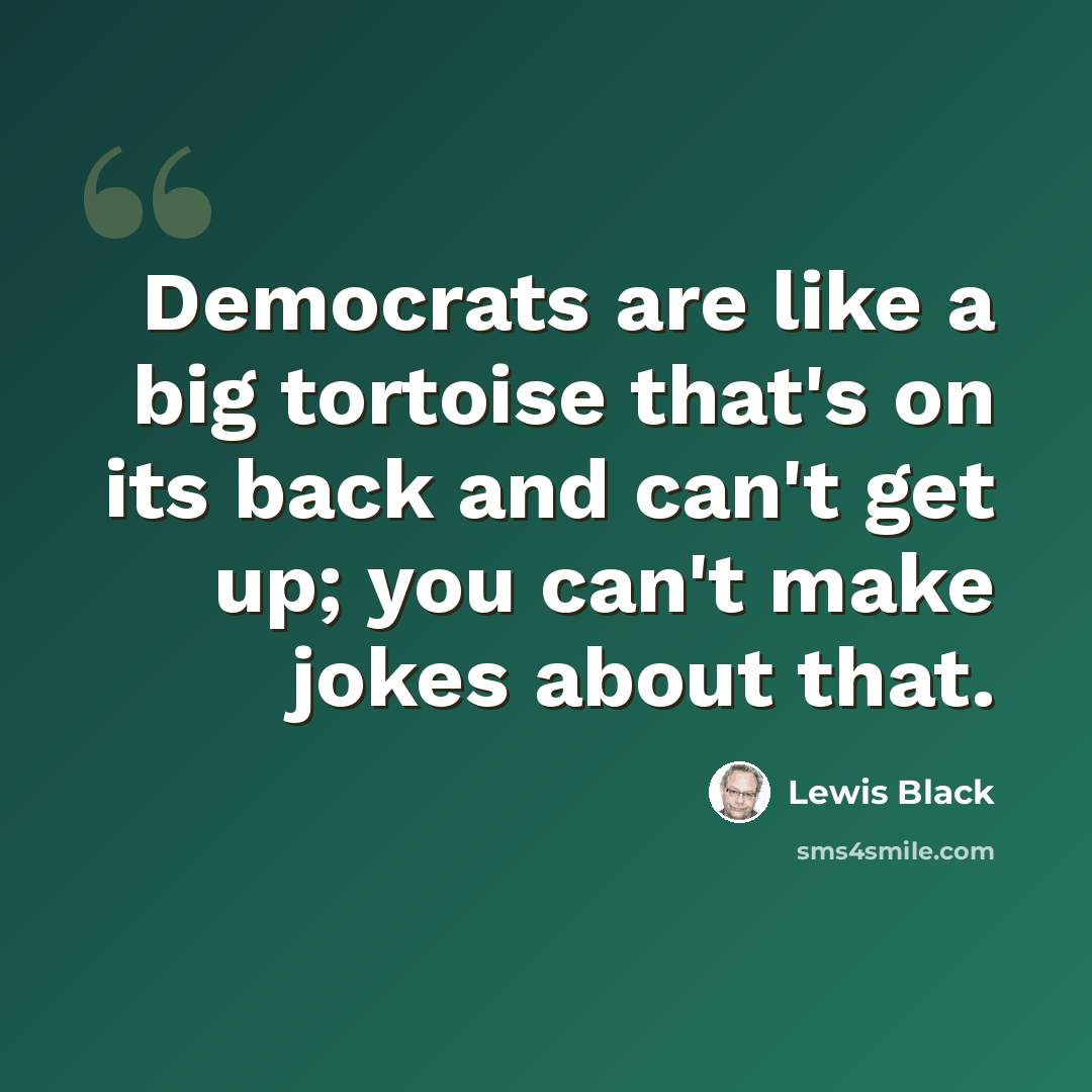 “Democrats are like a big tortoise that's on its back and can't get up; you can't make jokes about that.” quote by Lewis Black
