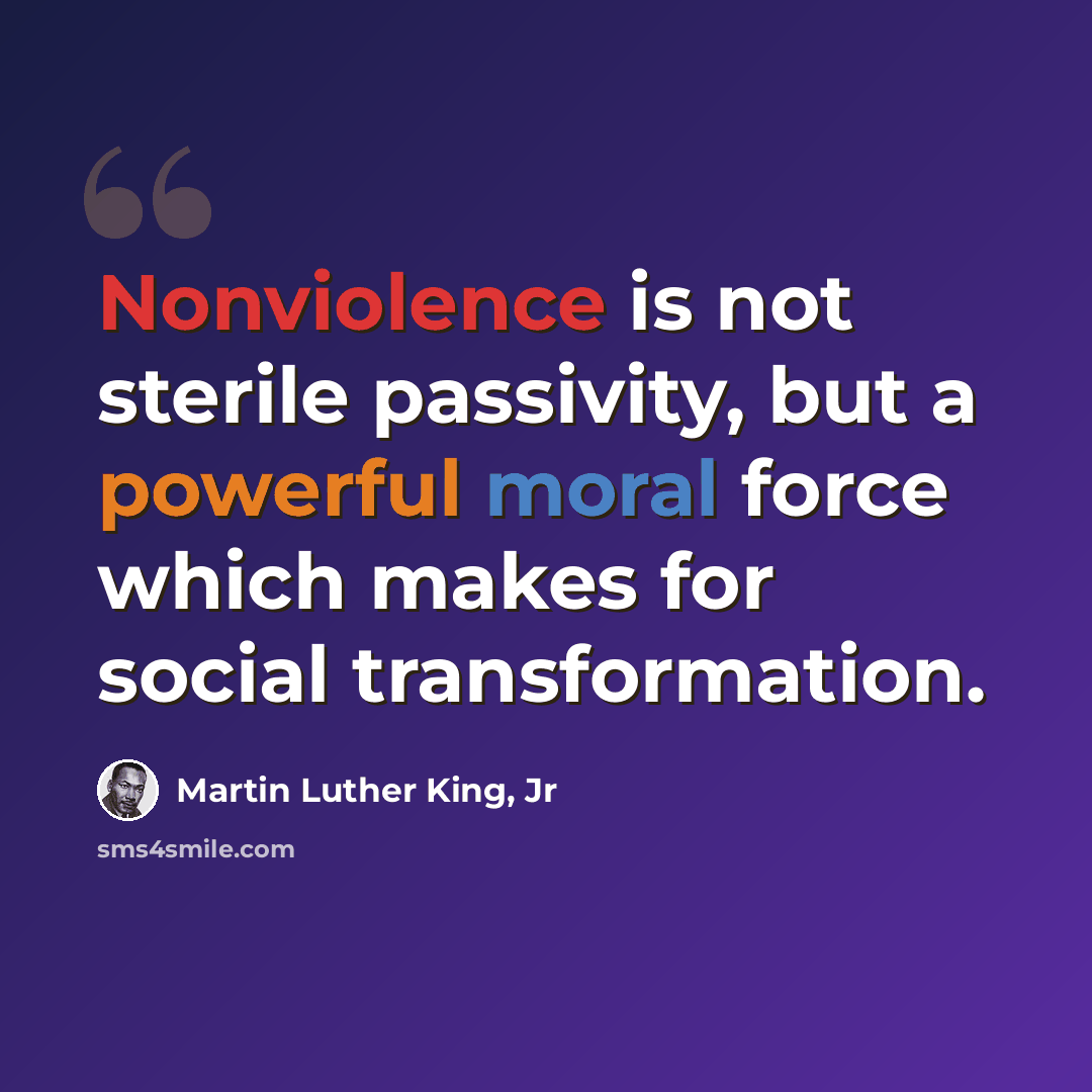 “Nonviolence is not sterile passivity, but a powerful moral force which makes for social transformation.” quote by Martin Luther King, Jr