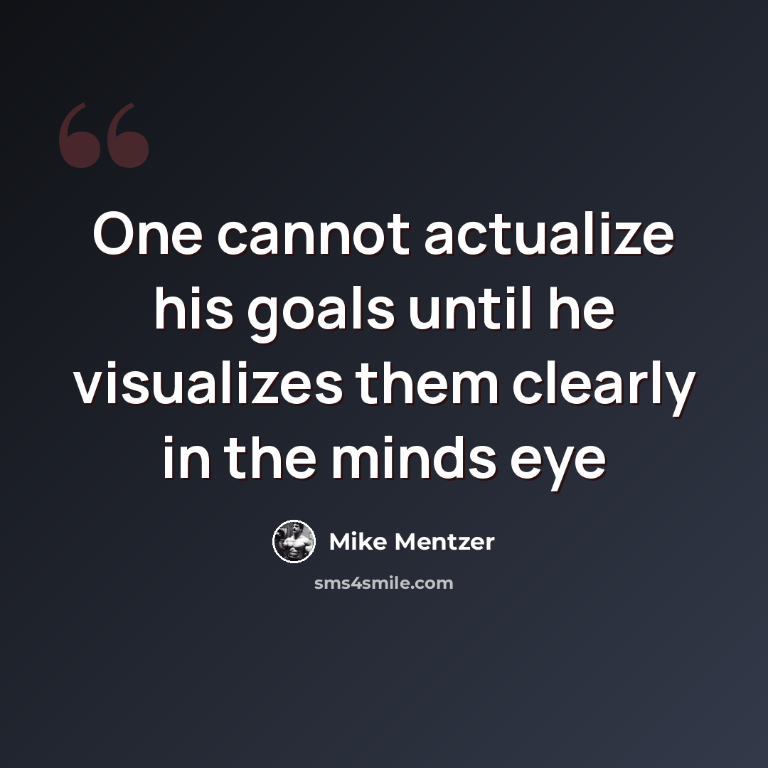 “One cannot actualize his goals until he visualizes them clearly in the minds eye” quote by Mike Mentzer