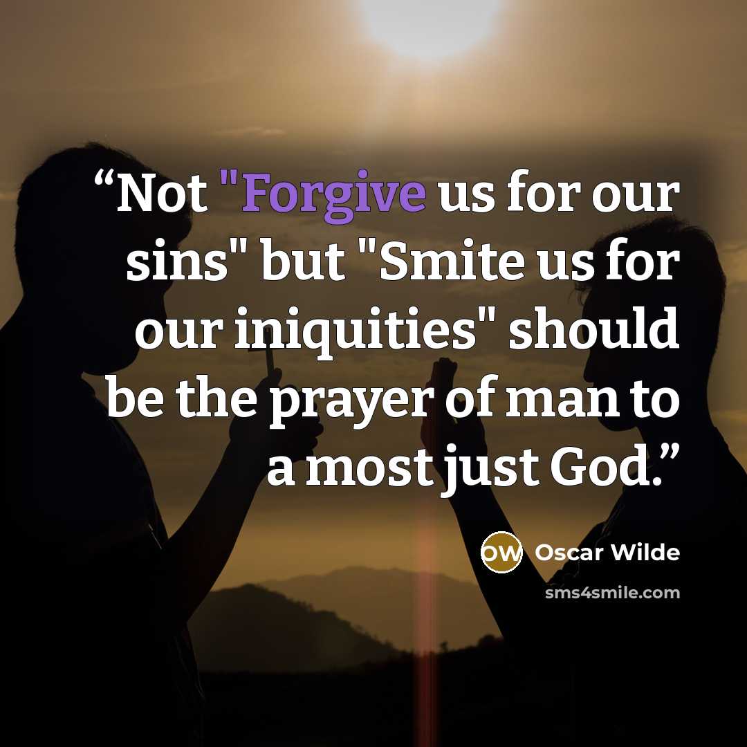 “Not "Forgive us for our sins" but "Smite us for our iniquities" should be the prayer of man to a most just God.” quote by Oscar Wilde