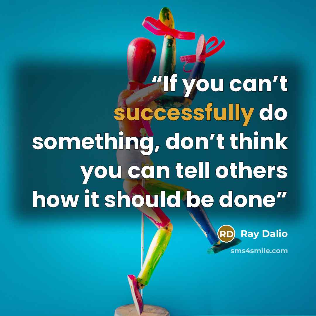 “If you can’t successfully do something, don’t think you can tell others how it should be done” quote by Ray Dalio