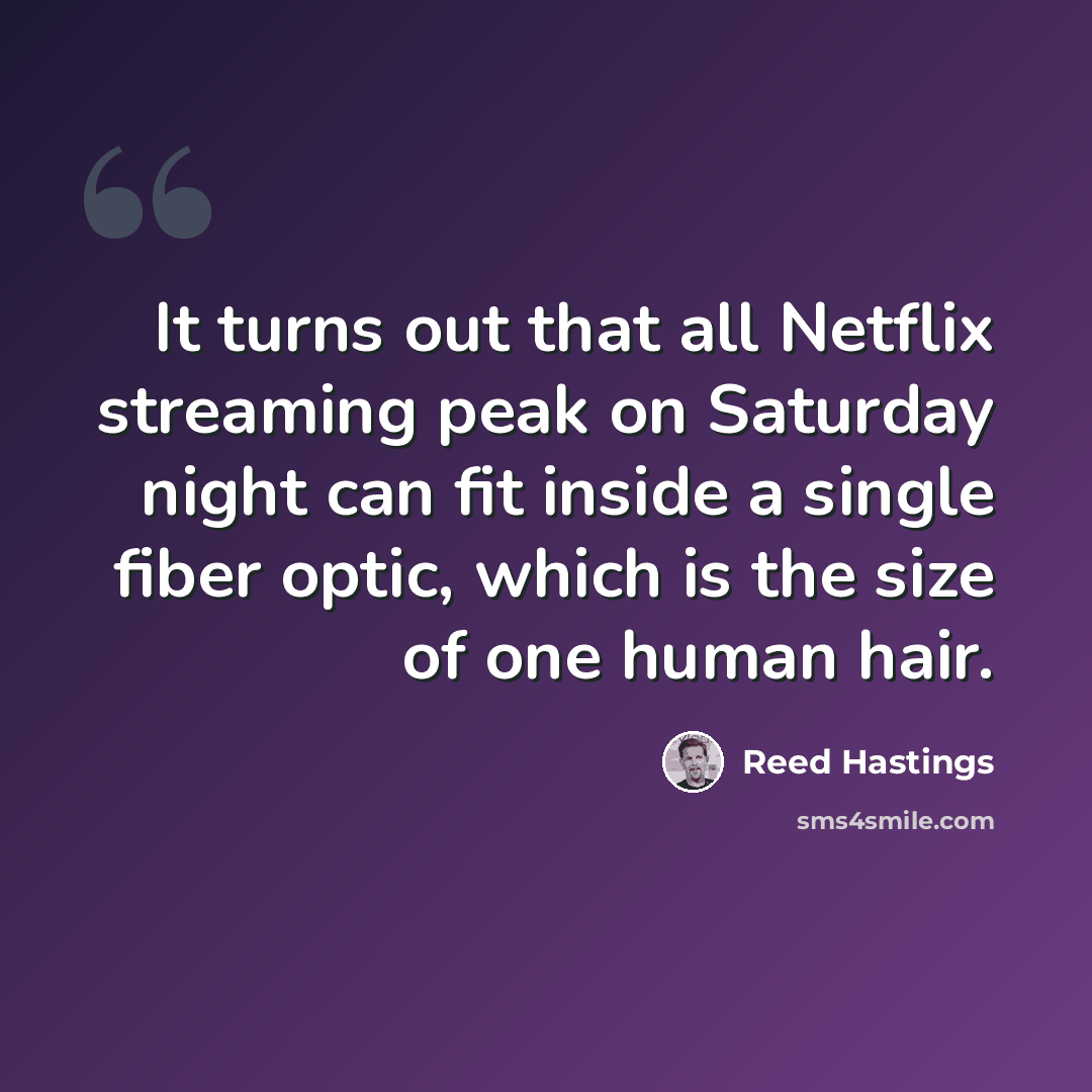“It turns out that all Netflix streaming peak on Saturday night can fit inside a single fiber optic, which is the size of one human hair.” quote by Reed Hastings