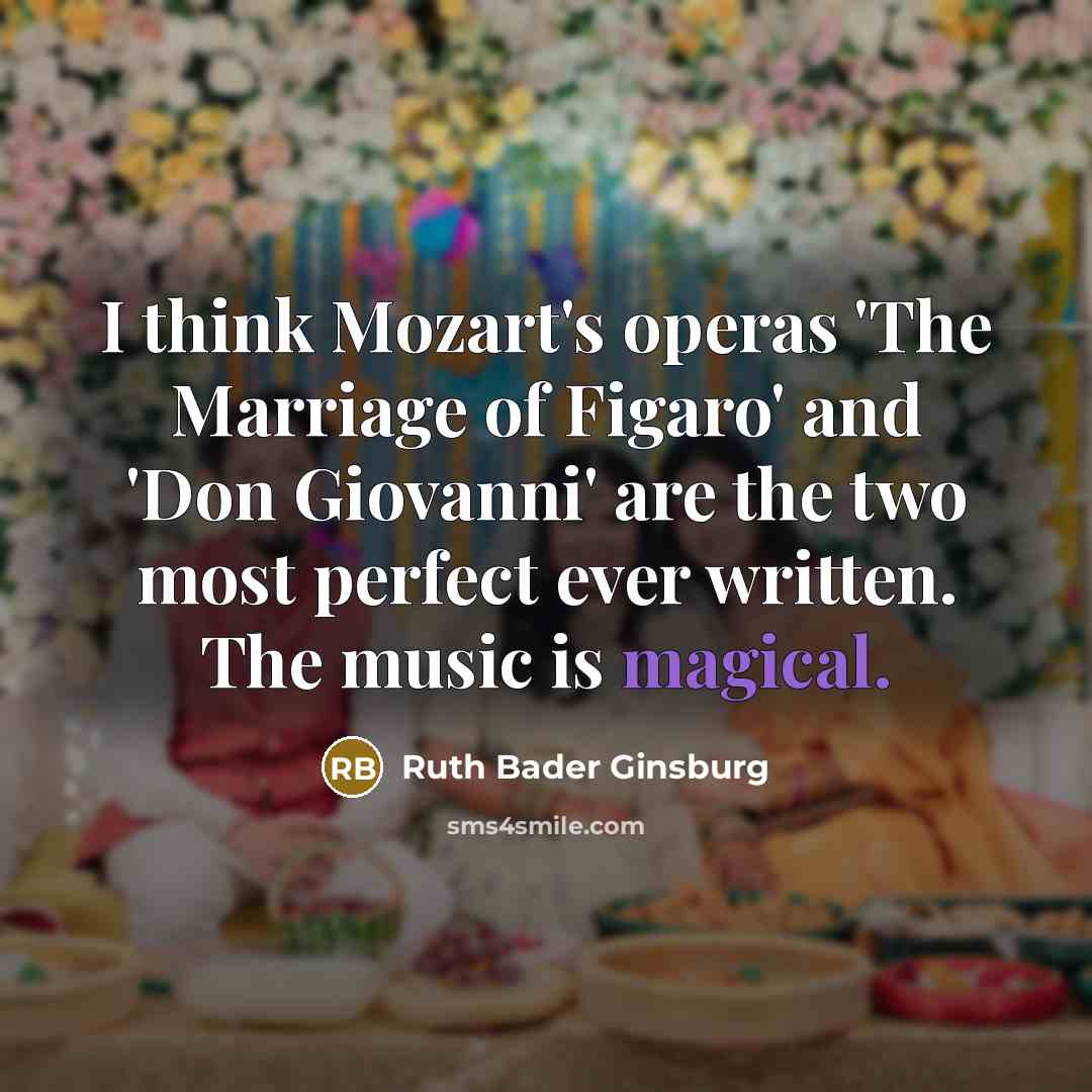 “I think Mozart's operas 'The Marriage of Figaro' and 'Don Giovanni' are the two most perfect ever written. The music is magical.” quote by Ruth Bader Ginsburg