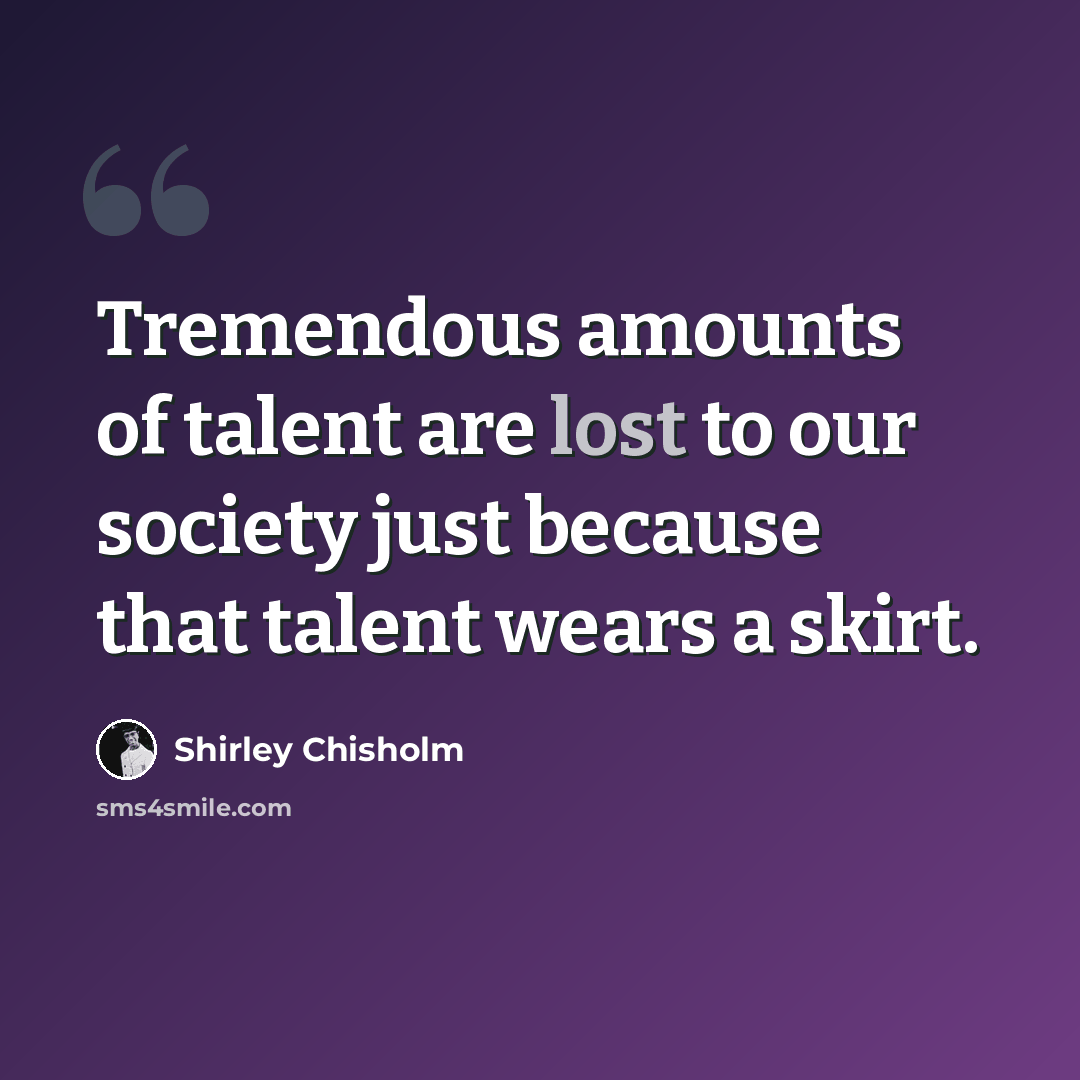 “Tremendous amounts of talent are lost to our society just because that talent wears a skirt.” quote by Shirley Chisholm