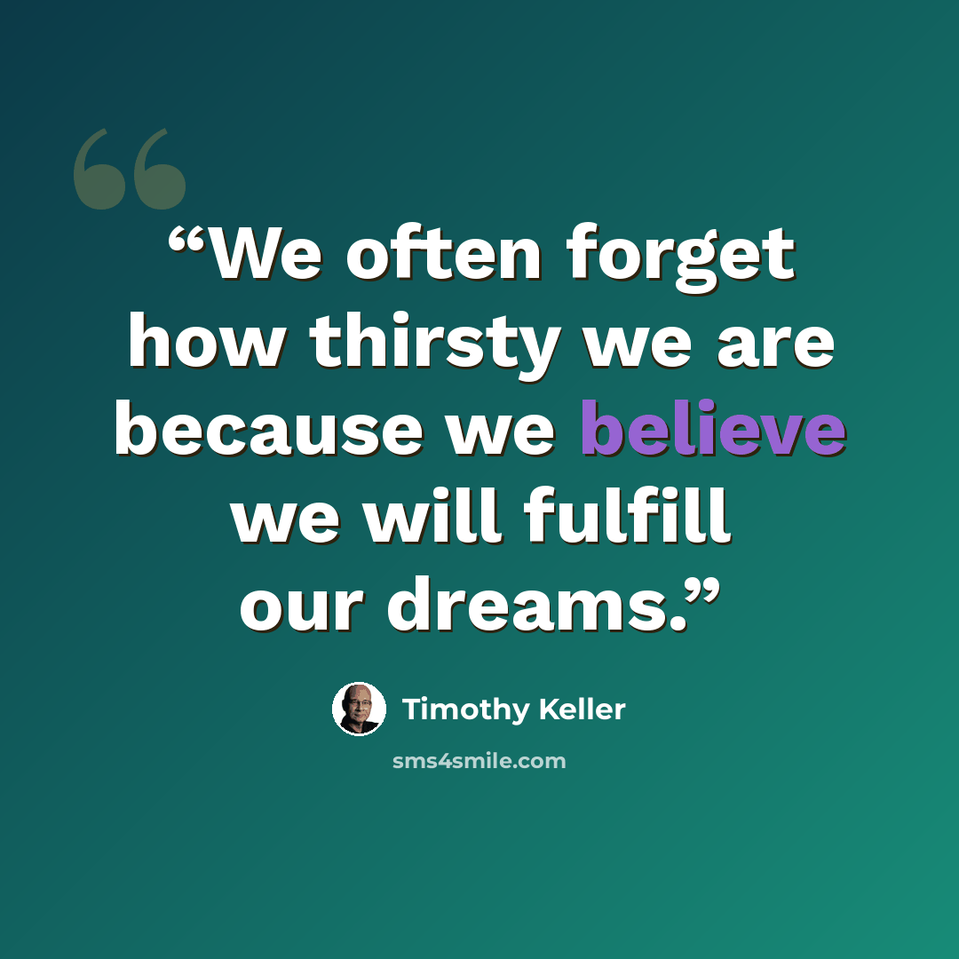 “We often forget how thirsty we are because we believe we will fulfill our dreams.” quote by Timothy Keller