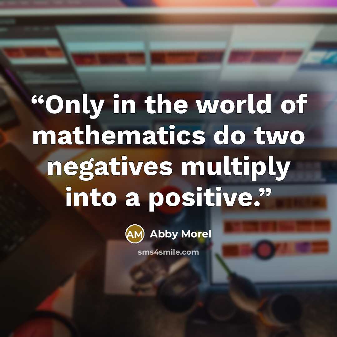 “Only in the world of mathematics do two negatives multiply into a positive.” quote by Abby Morel
