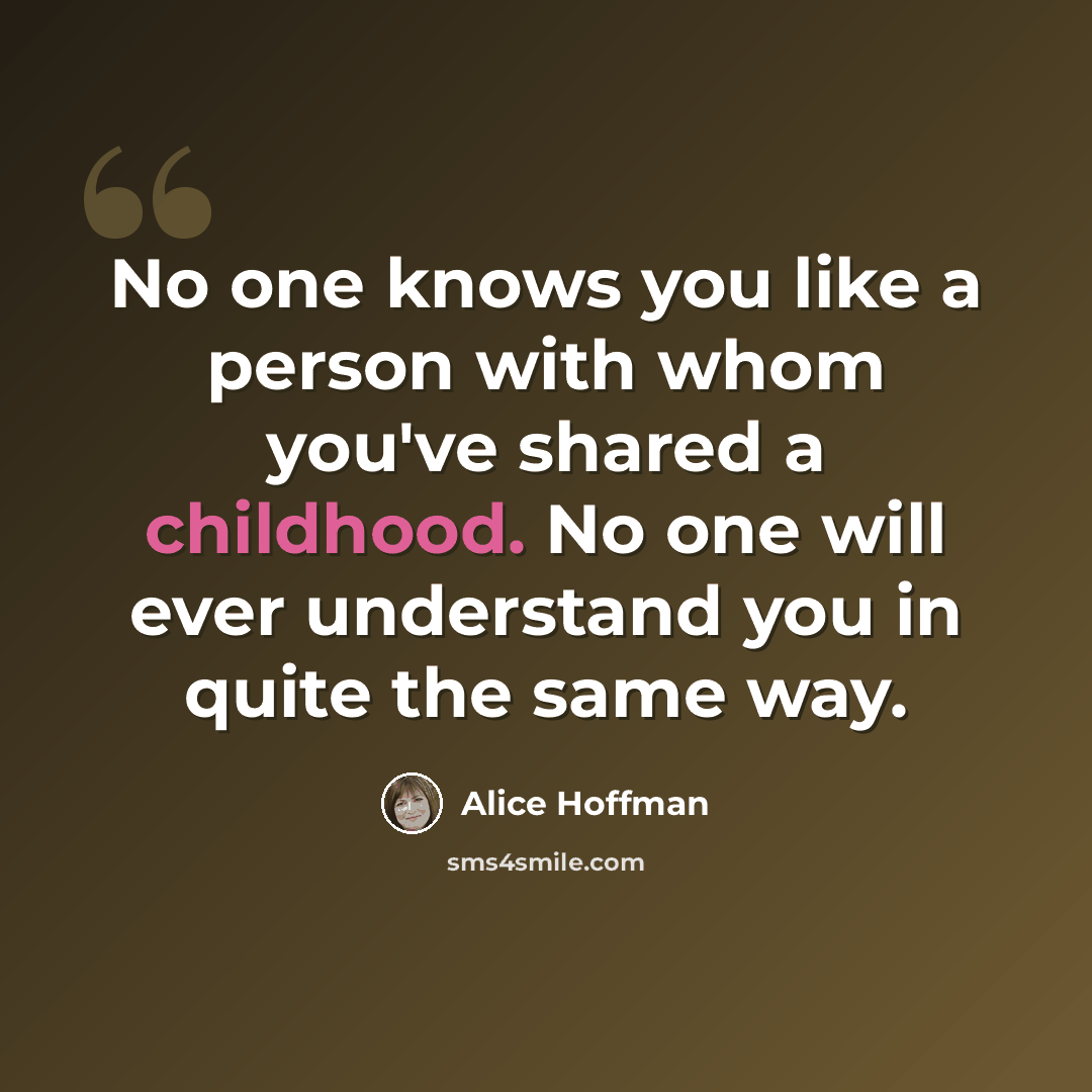 “No one knows you like a person with whom you've shared a childhood. No one will ever understand you in quite the same way.” quote by Alice Hoffman