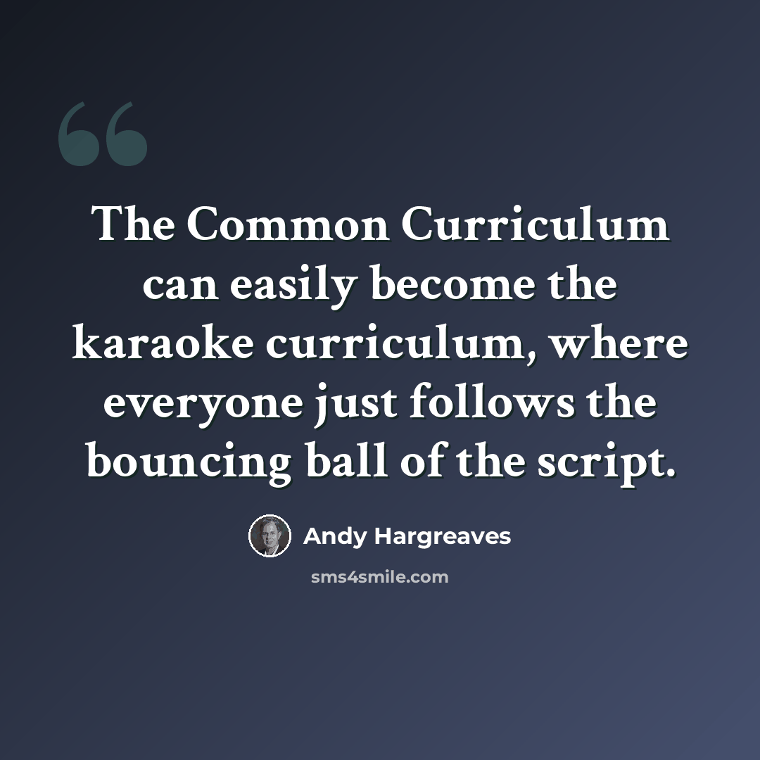 “The Common Curriculum can easily become the karaoke curriculum, where everyone just follows the bouncing ball of the script.” quote by Andy Hargreaves