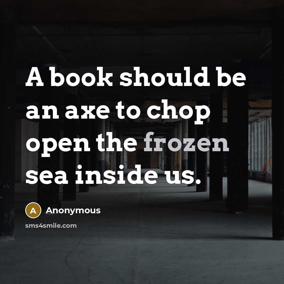 “A book should be an axe to chop open the frozen sea inside us.” quote by Anonymous