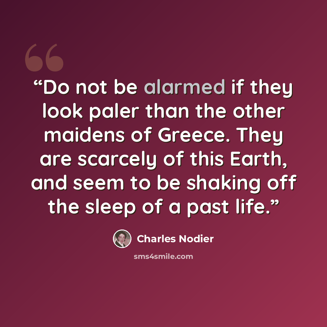 “Do not be alarmed if they look paler than the other maidens of Greece. They are scarcely of this Earth, and seem to be shaking off the sleep of a past life.” quote by Charles Nodier