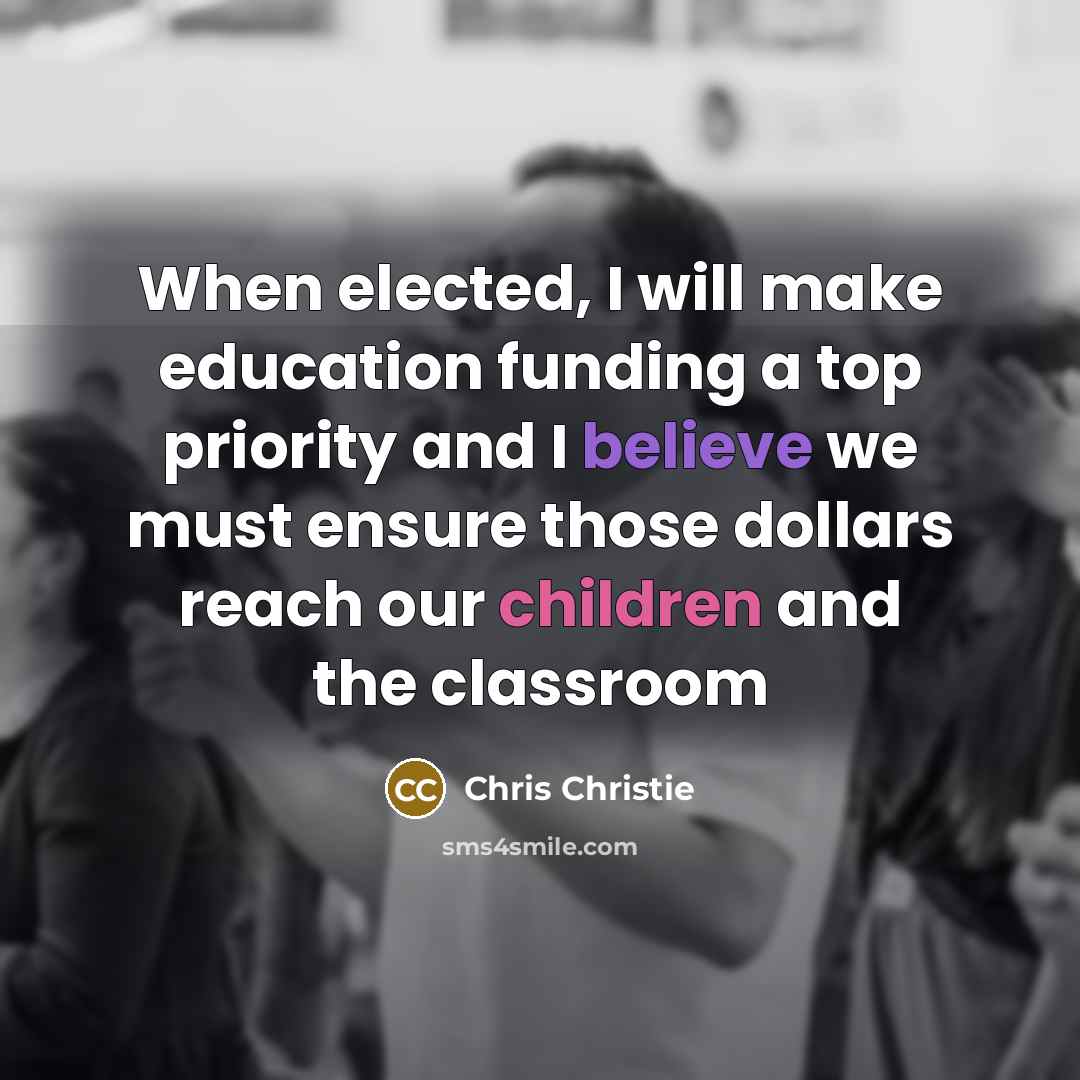 “When elected, I will make education funding a top priority and I believe we must ensure those dollars reach our children and the classroom” quote by Chris Christie