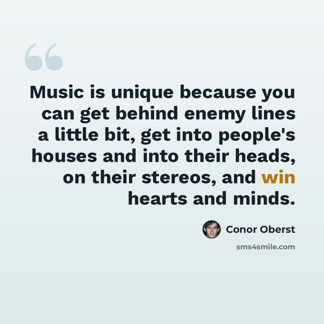 “Music is unique because you can get behind enemy lines a little bit, get into people's houses and into their heads, on their stereos, and win hearts and minds.” quote by Conor Oberst