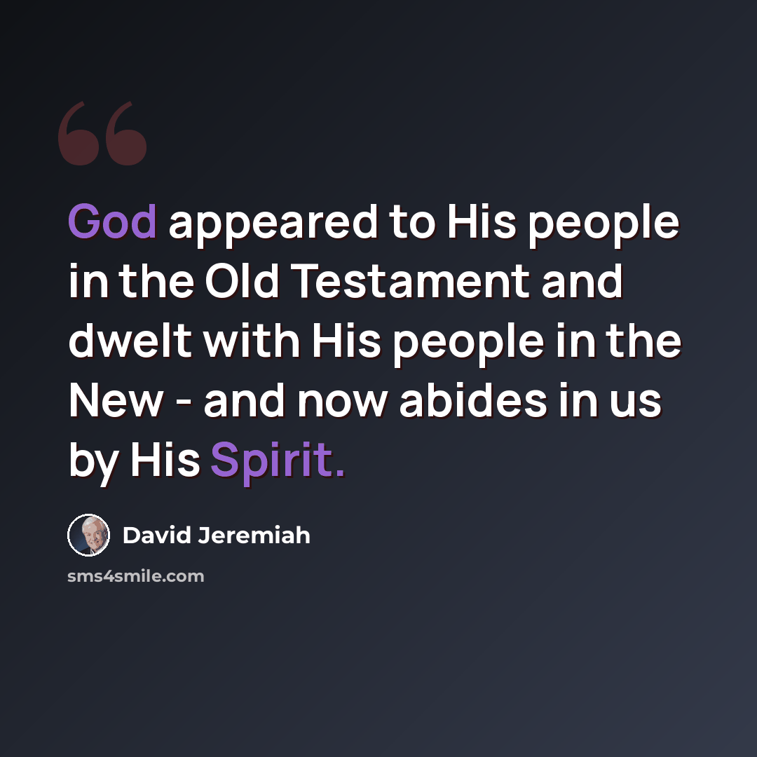 “God appeared to His people in the Old Testament and dwelt with His people in the New - and now abides in us by His Spirit.” quote by David Jeremiah