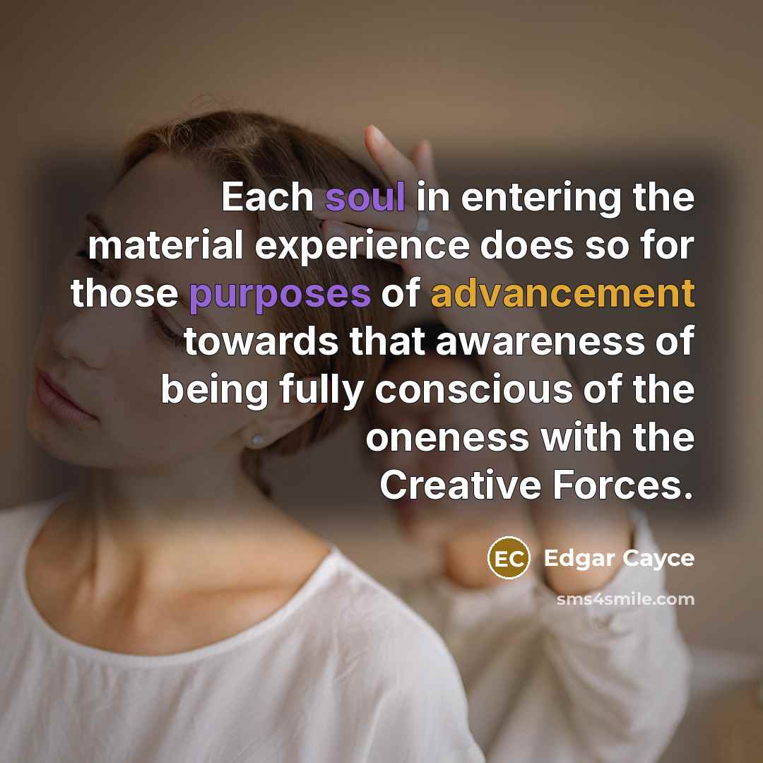 “Each soul in entering the material experience does so for those purposes of advancement towards that awareness of being fully conscious of the oneness with the Creative Forces.” quote by Edgar Cayce