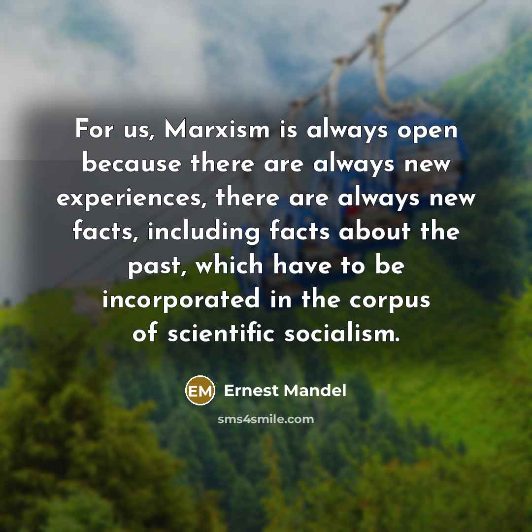 “For us, Marxism is always open because there are always new experiences, there are always new facts, including facts about the past, which have to be incorporated in the corpus of scientific socialism.” quote by Ernest Mandel