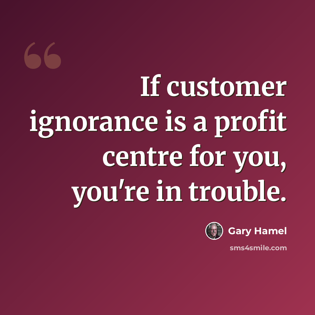 “If customer ignorance is a profit centre for you, you're in trouble.” quote by Gary Hamel