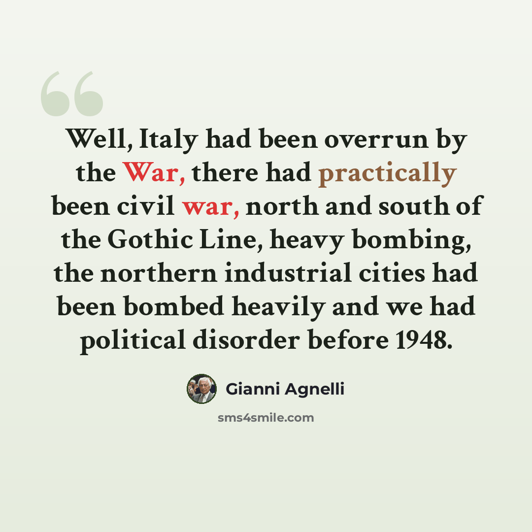 “Well, Italy had been overrun by the War, there had practically been civil war, north and south of the Gothic Line, heavy bombing, the northern industrial cities had been bombed heavily and we had political disorder before 1948.” quote by Gianni Agnelli