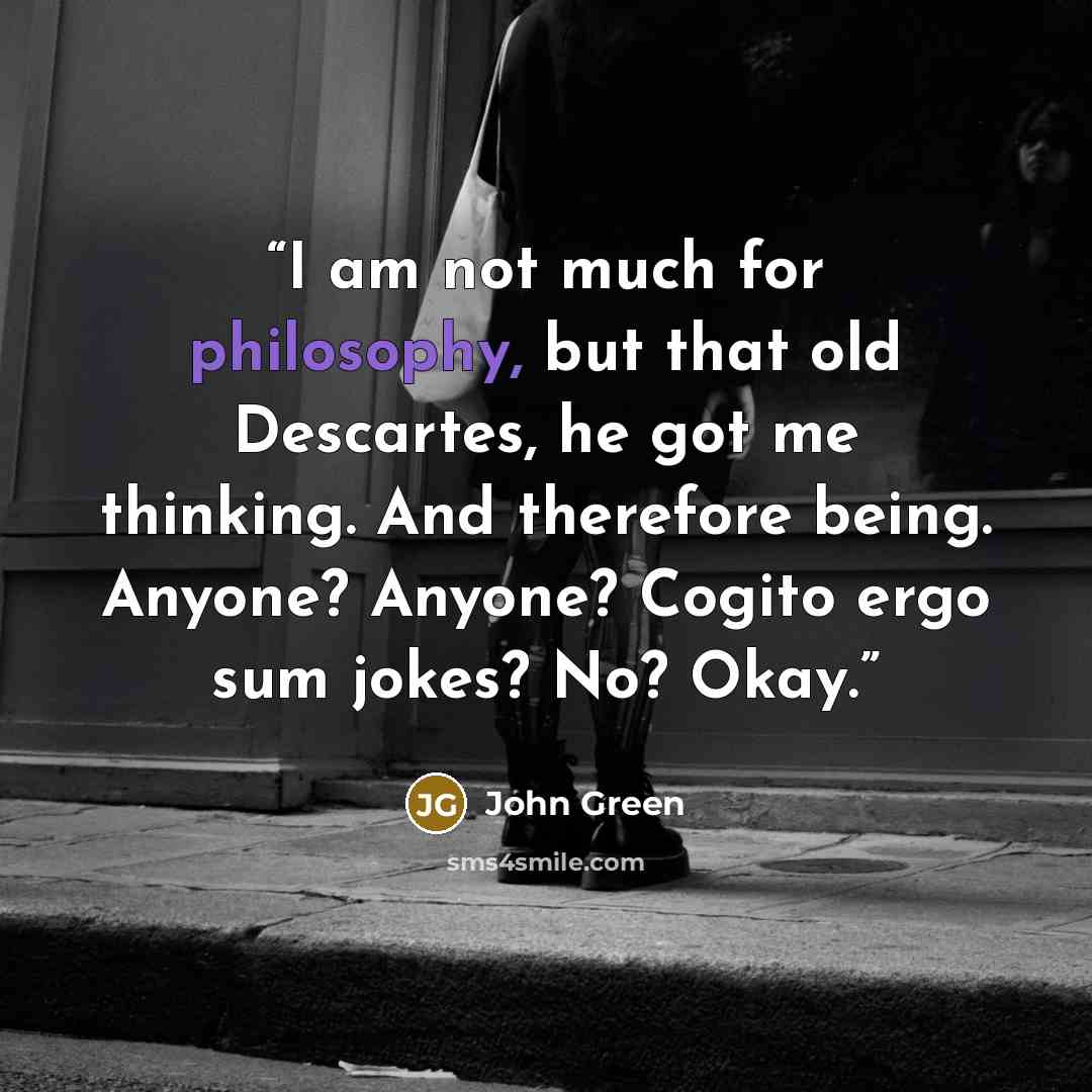 “I am not much for philosophy, but that old Descartes, he got me thinking. And therefore being. Anyone? Anyone? Cogito ergo sum jokes? No? Okay.” quote by John Green