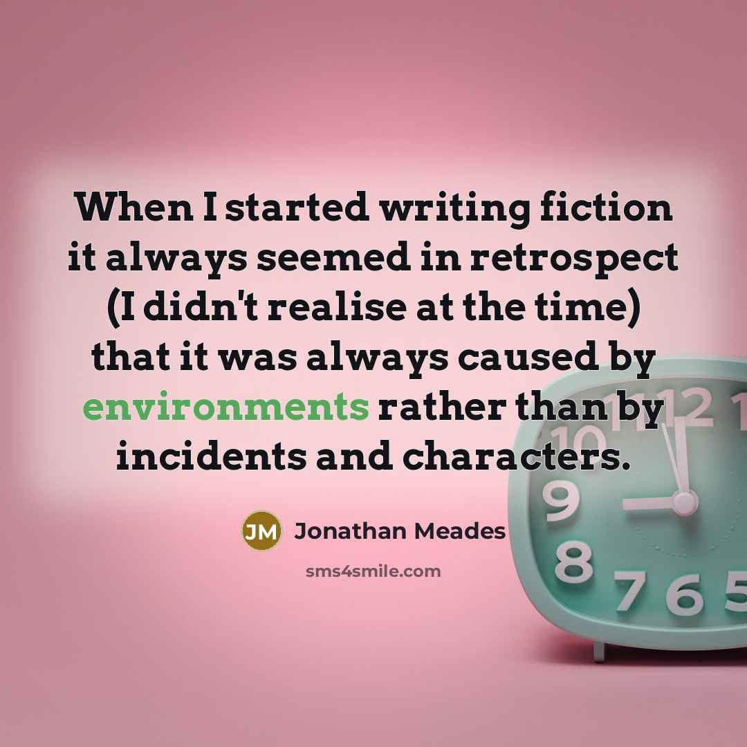“When I started writing fiction it always seemed in retrospect (I didn't realise at the time) that it was always caused by environments rather than by incidents and characters.” quote by Jonathan Meades