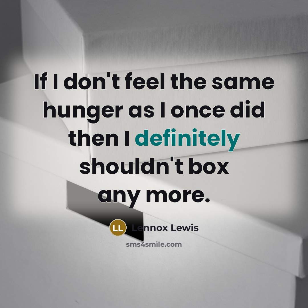 “If I don't feel the same hunger as I once did then I definitely shouldn't box any more.” quote by Lennox Lewis