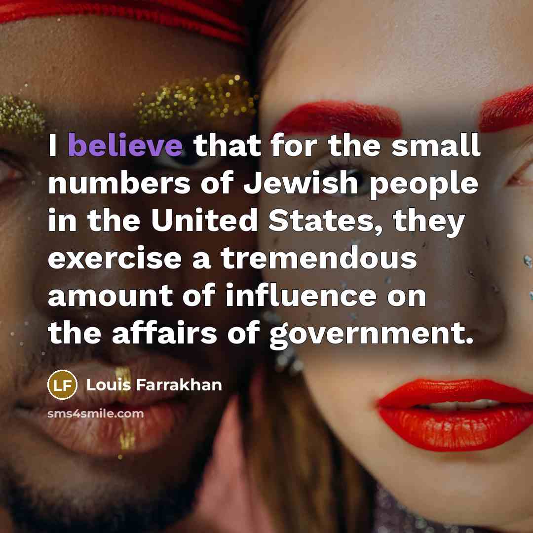 “I believe that for the small numbers of Jewish people in the United States, they exercise a tremendous amount of influence on the affairs of government.” quote by Louis Farrakhan