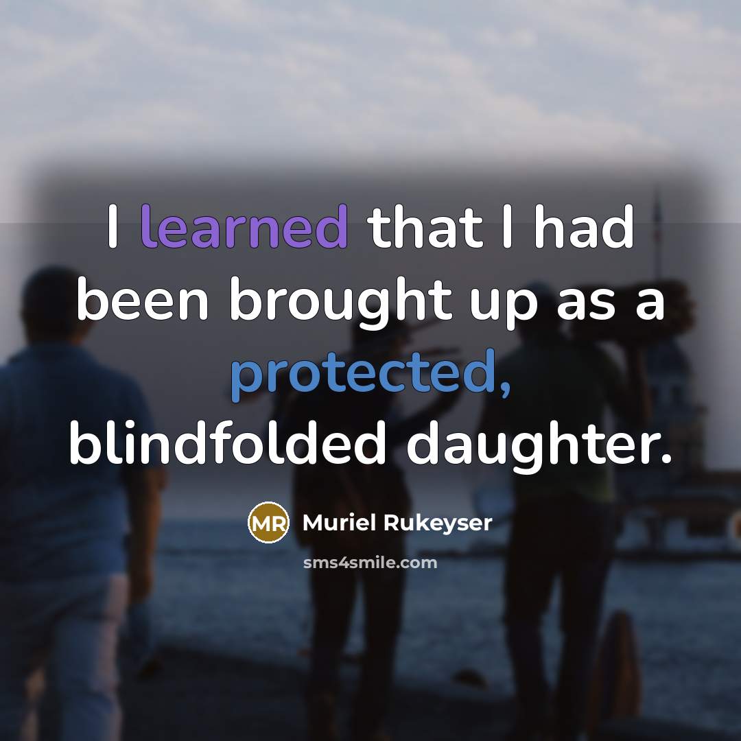 “I learned that I had been brought up as a protected, blindfolded daughter.” quote by Muriel Rukeyser