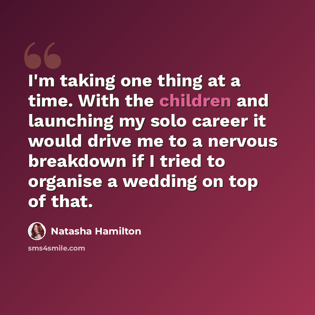 “I'm taking one thing at a time. With the children and launching my solo career it would drive me to a nervous breakdown if I tried to organise a wedding on top of that.” quote by Natasha Hamilton