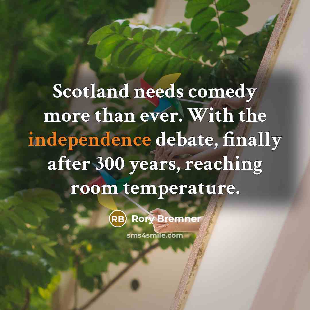 “Scotland needs comedy more than ever. With the independence debate, finally after 300 years, reaching room temperature.” quote by Rory Bremner
