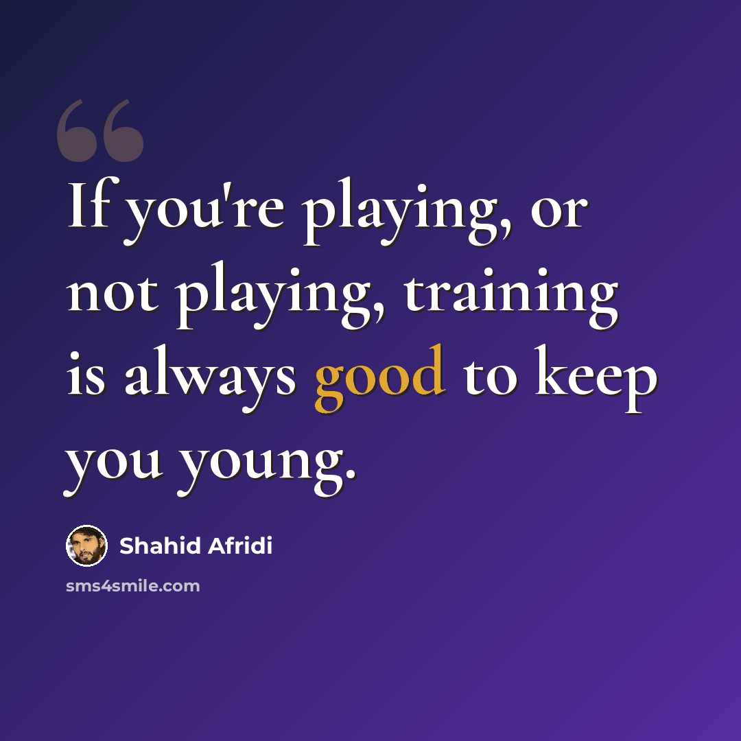 “If you're playing, or not playing, training is always good to keep you young.” quote by Shahid Afridi
