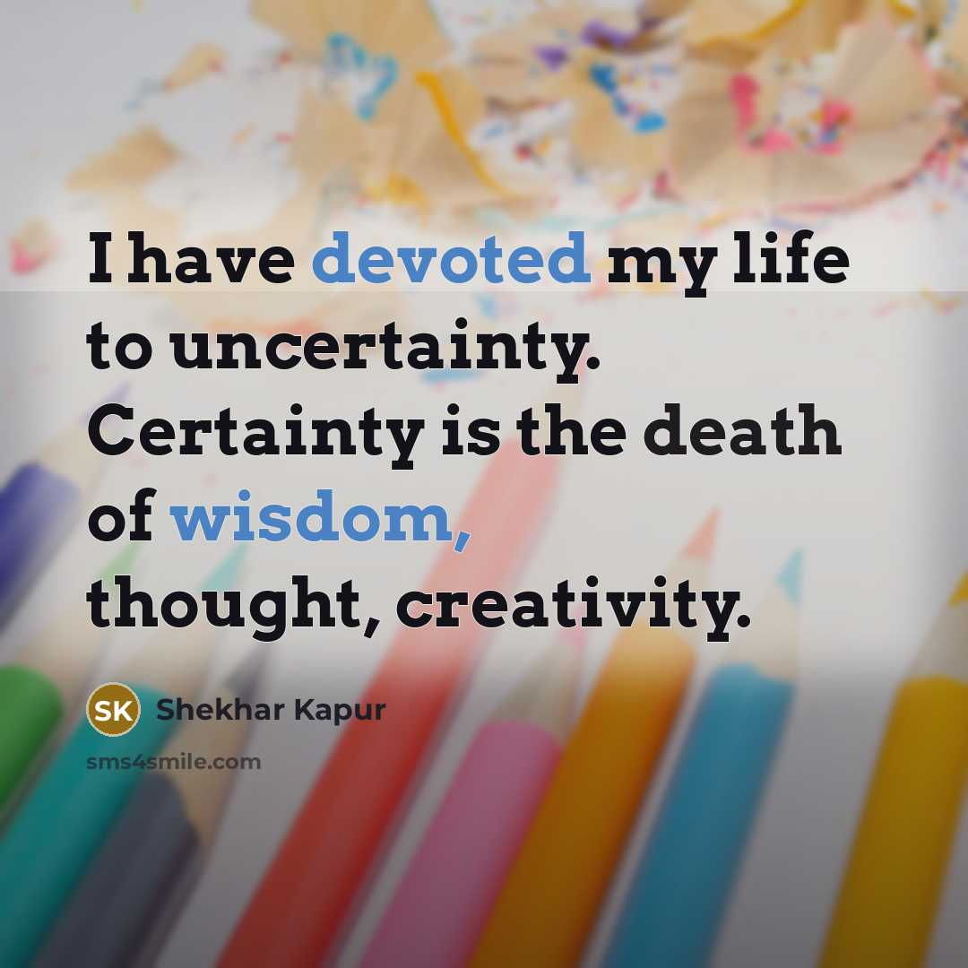 “I have devoted my life to uncertainty. Certainty is the death of wisdom, thought, creativity.” quote by Shekhar Kapur