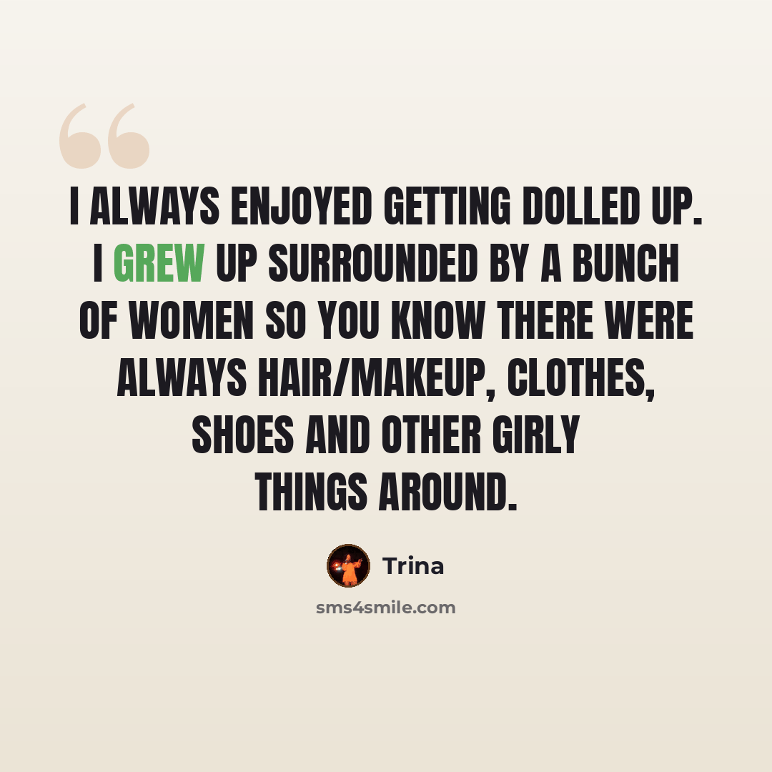 “I always enjoyed getting dolled up. I grew up surrounded by a bunch of women so you know there were always hair/makeup, clothes, shoes and other girly things around.” quote by Trina