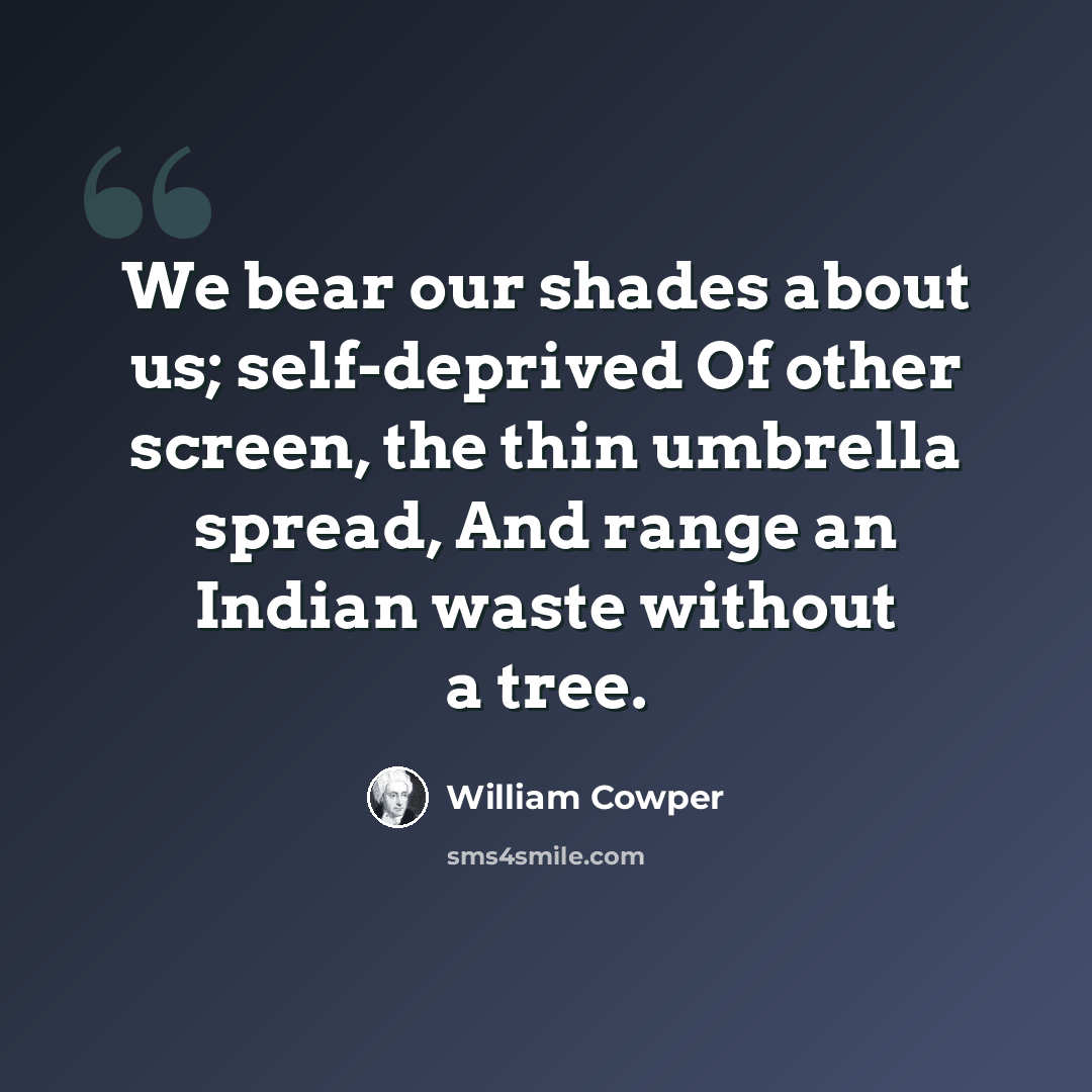 “We bear our shades about us; self-deprived Of other screen, the thin umbrella spread, And range an Indian waste without a tree.” quote by William Cowper